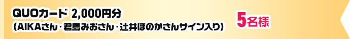 QUOカード2,000円分（AIKAさん・君島みおさん・辻井ほのかさんサイン入り）5名様