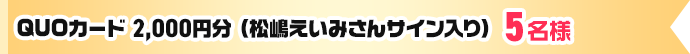 QUOカード2,000円分（松嶋えいみさんサイン入り）5名様