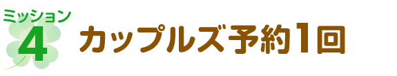 ミッション4 カップルズ予約1回
