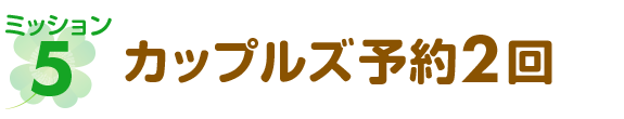 ミッション5 カップルズ予約2回