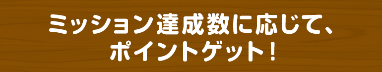 ミッション達成数に応じて、ポイントゲット！