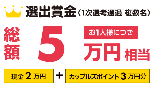 選出賞金(1次選考通過　複数名）総額5万円相当　お1人様につき（現金2万円＋カップルズポイント3万円分）